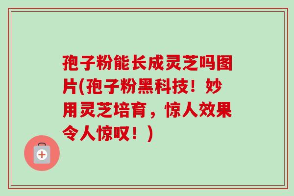 孢子粉能长成灵芝吗图片(孢子粉黑科技!妙用灵芝培育,惊人效果令人惊叹!)-第1张图片-卓越灵芝孢子粉 孢子粉能长成灵芝吗图片(孢子粉黑科技!妙用灵芝培育,惊人效果令人惊叹!)-第1张图片-卓越灵芝孢子粉