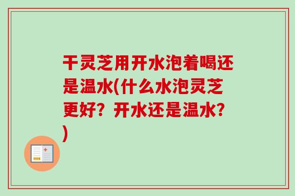 干灵芝用开水泡着喝还是温水(什么水泡灵芝更好？开水还是温水？)-第1张图片-卓越灵芝孢子粉