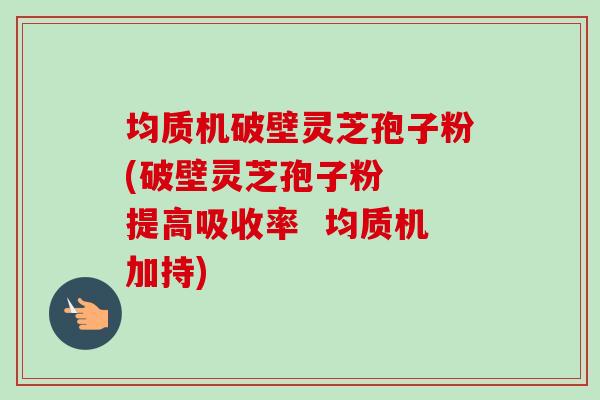 均质机破壁灵芝孢子粉(破壁灵芝孢子粉 提高吸收率 均质机加持)-第1张图片-卓越灵芝孢子粉 均质机破壁灵芝孢子粉(破壁灵芝孢子粉 提高吸收率 均质机加持)-第1张图片-卓越灵芝孢子粉