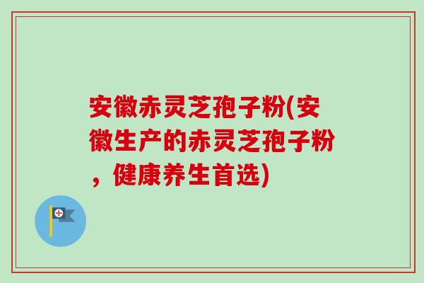 安徽赤灵芝孢子粉(安徽生产的赤灵芝孢子粉,健康养生首选)-第1张图片-卓越灵芝孢子粉 安徽赤灵芝孢子粉(安徽生产的赤灵芝孢子粉,健康养生首选)-第1张图片-卓越灵芝孢子粉