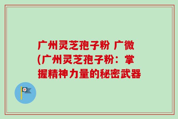 广州灵芝孢子粉 广微(广州灵芝孢子粉:掌握精神力量的秘密武器-第1张图片-卓越灵芝孢子粉 广州灵芝孢子粉 广微(广州灵芝孢子粉:掌握精神力量的秘密武器-第1张图片-卓越灵芝孢子粉