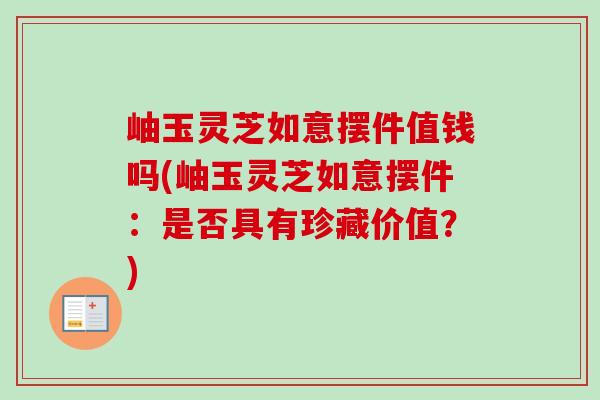 岫玉灵芝如意摆件值钱吗(岫玉灵芝如意摆件:是否具有珍藏价值?)-第1张图片-卓越灵芝孢子粉 岫玉灵芝如意摆件值钱吗(岫玉灵芝如意摆件:是否具有珍藏价值?)-第1张图片-卓越灵芝孢子粉