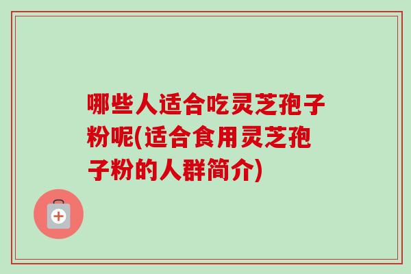 哪些人适合吃灵芝孢子粉呢(适合食用灵芝孢子粉的人群简介)-第1张图片-卓越灵芝孢子粉 哪些人适合吃灵芝孢子粉呢(适合食用灵芝孢子粉的人群简介)-第1张图片-卓越灵芝孢子粉