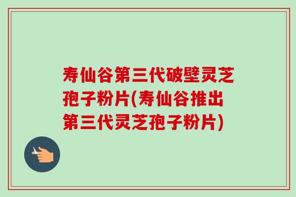 寿仙谷第三代破壁灵芝孢子粉片(寿仙谷推出第三代灵芝孢子粉片)-第1张图片-卓越灵芝孢子粉 寿仙谷第三代破壁灵芝孢子粉片(寿仙谷推出第三代灵芝孢子粉片)-第1张图片-卓越灵芝孢子粉