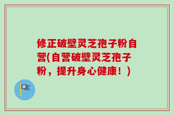 修正破壁灵芝孢子粉自营(自营破壁灵芝孢子粉，提升身心健康！)-第1张图片-卓越灵芝孢子粉