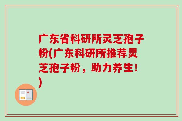 广东省科研所灵芝孢子粉(广东科研所推荐灵芝孢子粉,助力养生!)-第1张图片-卓越灵芝孢子粉 广东省科研所灵芝孢子粉(广东科研所推荐灵芝孢子粉,助力养生!)-第1张图片-卓越灵芝孢子粉
