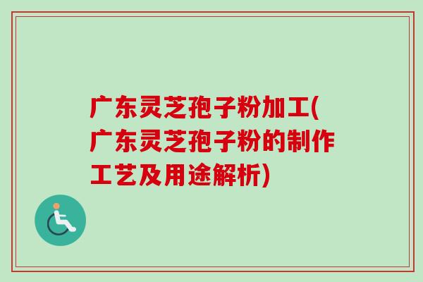 广东灵芝孢子粉加工(广东灵芝孢子粉的制作工艺及用途解析)-第1张图片-卓越灵芝孢子粉