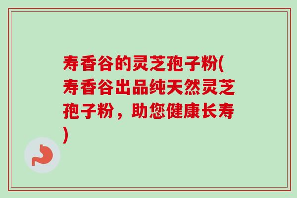 寿香谷的灵芝孢子粉(寿香谷出品纯天然灵芝孢子粉,助您健康长寿)-第1张图片-卓越灵芝孢子粉 寿香谷的灵芝孢子粉(寿香谷出品纯天然灵芝孢子粉,助您健康长寿)-第1张图片-卓越灵芝孢子粉