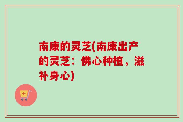 南康的灵芝(南康出产的灵芝:佛心种植,滋补身心)-第1张图片-卓越灵芝孢子粉 南康的灵芝(南康出产的灵芝:佛心种植,滋补身心)-第1张图片-卓越灵芝孢子粉