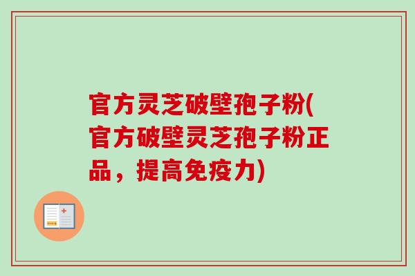 官方灵芝破壁孢子粉(官方破壁灵芝孢子粉正品,提高免疫力)-第1张图片-卓越灵芝孢子粉 官方灵芝破壁孢子粉(官方破壁灵芝孢子粉正品,提高免疫力)-第1张图片-卓越灵芝孢子粉