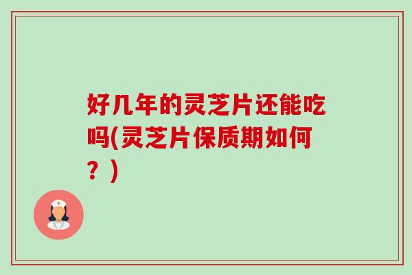 好几年的灵芝片还能吃吗(灵芝片保质期如何?)-第1张图片-卓越灵芝孢子粉 好几年的灵芝片还能吃吗(灵芝片保质期如何?)-第1张图片-卓越灵芝孢子粉