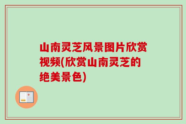 山南灵芝风景图片欣赏视频(欣赏山南灵芝的绝美景色)-第1张图片-卓越灵芝孢子粉 山南灵芝风景图片欣赏视频(欣赏山南灵芝的绝美景色)-第1张图片-卓越灵芝孢子粉