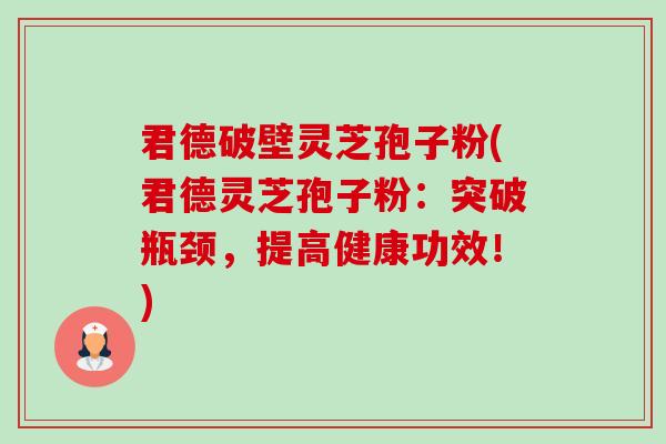 君德破壁灵芝孢子粉(君德灵芝孢子粉:突破瓶颈,提高健康功效!)-第1张图片-卓越灵芝孢子粉 君德破壁灵芝孢子粉(君德灵芝孢子粉:突破瓶颈,提高健康功效!)-第1张图片-卓越灵芝孢子粉