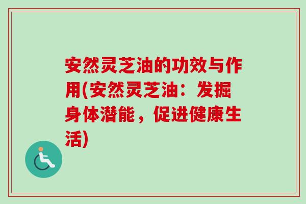 安然灵芝油的功效与作用(安然灵芝油:发掘身体潜能,促进健康生活)-第1张图片-卓越灵芝孢子粉 安然灵芝油的功效与作用(安然灵芝油:发掘身体潜能,促进健康生活)-第1张图片-卓越灵芝孢子粉
