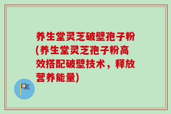 养生堂灵芝破壁孢子粉(养生堂灵芝孢子粉高效搭配破壁技术，释放营养能量)-第1张图片-卓越灵芝孢子粉