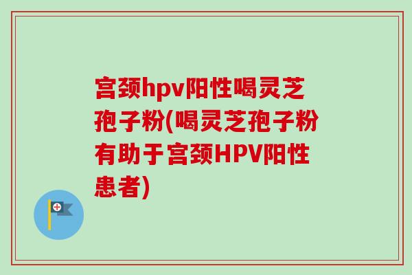 宫颈hpv阳性喝灵芝孢子粉(喝灵芝孢子粉有助于宫颈HPV阳性患者)-第1张图片-卓越灵芝孢子粉