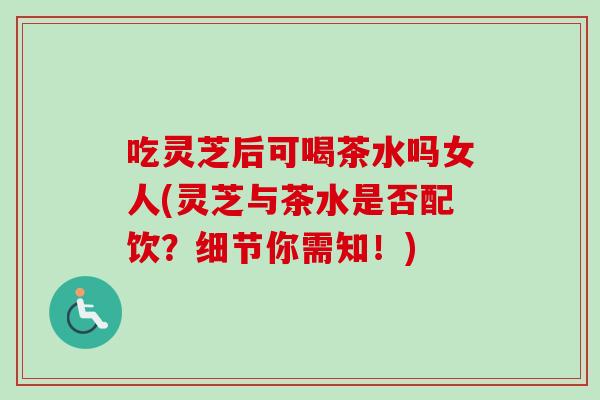 吃灵芝后可喝茶水吗女人(灵芝与茶水是否配饮?细节你需知!)-第1张图片-卓越灵芝孢子粉 吃灵芝后可喝茶水吗女人(灵芝与茶水是否配饮?细节你需知!)-第1张图片-卓越灵芝孢子粉