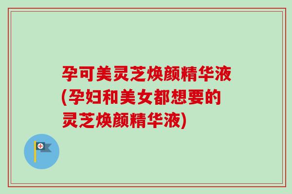 孕可美灵芝焕颜精华液(孕妇和美女都想要的灵芝焕颜精华液)-第1张图片-卓越灵芝孢子粉 孕可美灵芝焕颜精华液(孕妇和美女都想要的灵芝焕颜精华液)-第1张图片-卓越灵芝孢子粉