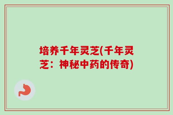 培养千年灵芝(千年灵芝:神秘中药的传奇)-第1张图片-卓越灵芝孢子粉 培养千年灵芝(千年灵芝:神秘中药的传奇)-第1张图片-卓越灵芝孢子粉