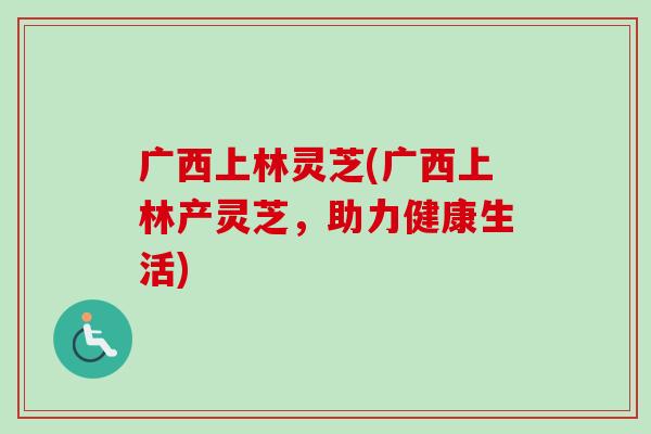 广西上林灵芝(广西上林产灵芝,助力健康生活)-第1张图片-卓越灵芝孢子粉 广西上林灵芝(广西上林产灵芝,助力健康生活)-第1张图片-卓越灵芝孢子粉