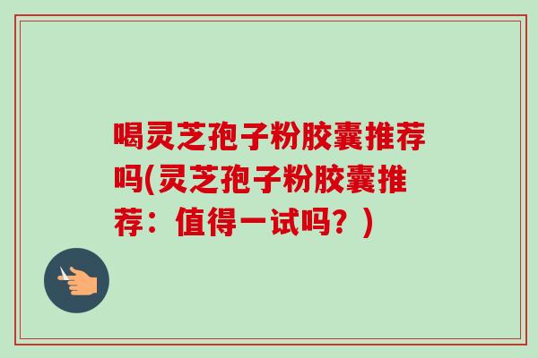 喝灵芝孢子粉胶囊推荐吗(灵芝孢子粉胶囊推荐:值得一试吗?)-第1张图片-卓越灵芝孢子粉 喝灵芝孢子粉胶囊推荐吗(灵芝孢子粉胶囊推荐:值得一试吗?)-第1张图片-卓越灵芝孢子粉