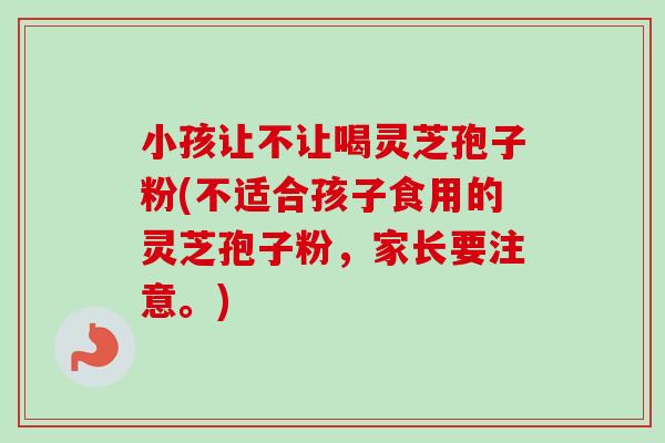 小孩让不让喝灵芝孢子粉(不适合孩子食用的灵芝孢子粉，家长要注意。)-第1张图片-卓越灵芝孢子粉