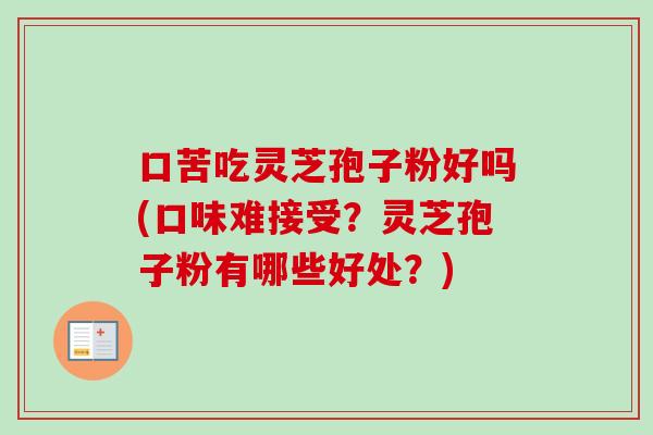 口苦吃灵芝孢子粉好吗(口味难接受?灵芝孢子粉有哪些好处?)-第1张图片-卓越灵芝孢子粉 口苦吃灵芝孢子粉好吗(口味难接受?灵芝孢子粉有哪些好处?)-第1张图片-卓越灵芝孢子粉