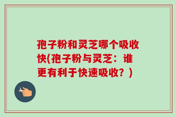 孢子粉和灵芝哪个吸收快(孢子粉与灵芝:谁更有利于快速吸收?)-第1张图片-卓越灵芝孢子粉 孢子粉和灵芝哪个吸收快(孢子粉与灵芝:谁更有利于快速吸收?)-第1张图片-卓越灵芝孢子粉