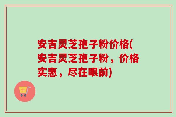 安吉灵芝孢子粉价格(安吉灵芝孢子粉,价格实惠,尽在眼前)-第1张图片-卓越灵芝孢子粉 安吉灵芝孢子粉价格(安吉灵芝孢子粉,价格实惠,尽在眼前)-第1张图片-卓越灵芝孢子粉