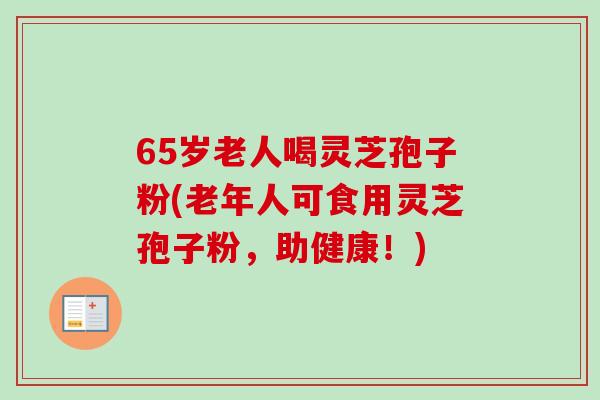 65岁老人喝灵芝孢子粉(老年人可食用灵芝孢子粉,助健康!)-第1张图片-卓越灵芝孢子粉 65岁老人喝灵芝孢子粉(老年人可食用灵芝孢子粉,助健康!)-第1张图片-卓越灵芝孢子粉