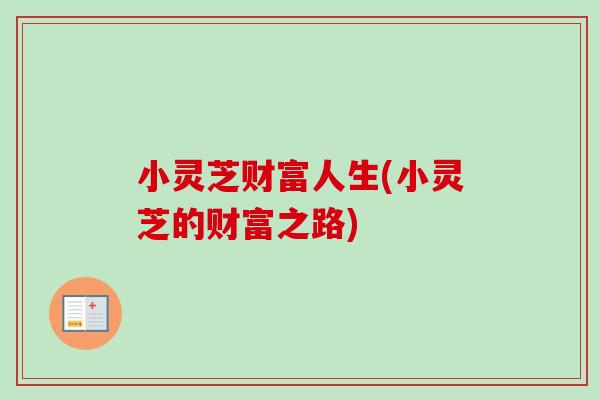 小灵芝财富人生(小灵芝的财富之路)-第1张图片-卓越灵芝孢子粉
