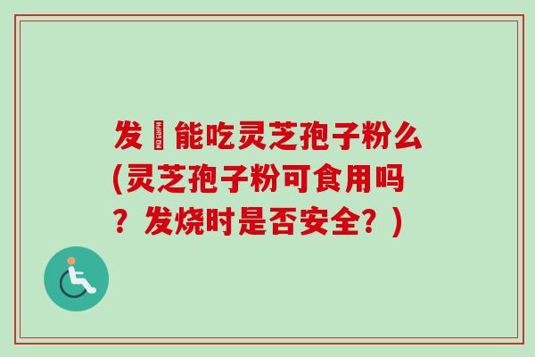 发燒能吃灵芝孢子粉么(灵芝孢子粉可食用吗?发烧时是否安全?)-第1张图片-卓越灵芝孢子粉 发燒能吃灵芝孢子粉么(灵芝孢子粉可食用吗?发烧时是否安全?)-第1张图片-卓越灵芝孢子粉