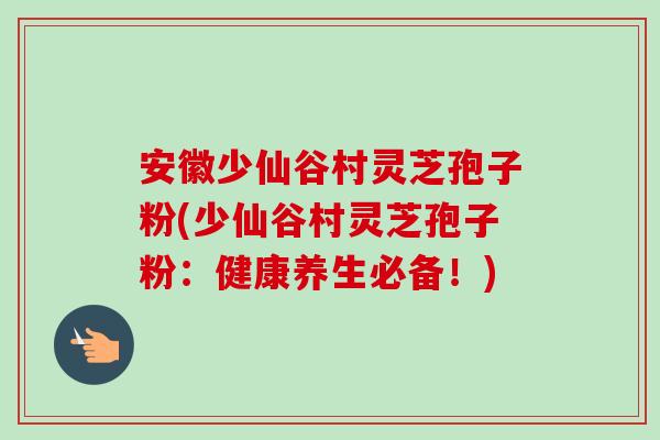 安徽少仙谷村灵芝孢子粉(少仙谷村灵芝孢子粉：健康养生必备！)-第1张图片-卓越灵芝孢子粉