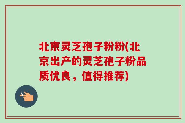北京灵芝孢子粉粉(北京出产的灵芝孢子粉品质优良,值得推荐)-第1张图片-卓越灵芝孢子粉 北京灵芝孢子粉粉(北京出产的灵芝孢子粉品质优良,值得推荐)-第1张图片-卓越灵芝孢子粉