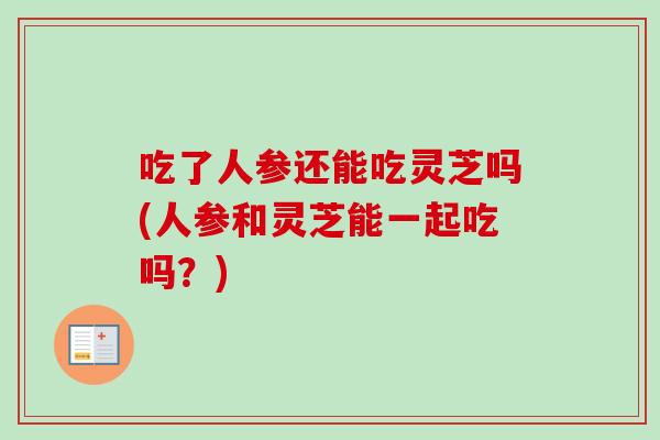 吃了人参还能吃灵芝吗(人参和灵芝能一起吃吗？)-第1张图片-卓越灵芝孢子粉