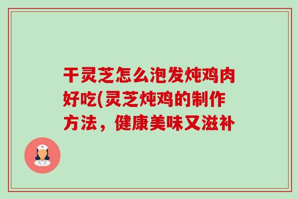 干灵芝怎么泡发炖鸡肉好吃(灵芝炖鸡的制作方法，健康美味又滋补-第1张图片-卓越灵芝孢子粉