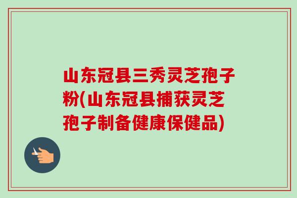 山东冠县三秀灵芝孢子粉(山东冠县捕获灵芝孢子制备健康保健品)-第1张图片-卓越灵芝孢子粉 山东冠县三秀灵芝孢子粉(山东冠县捕获灵芝孢子制备健康保健品)-第1张图片-卓越灵芝孢子粉