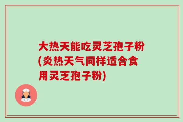 大热天能吃灵芝孢子粉(炎热天气同样适合食用灵芝孢子粉)-第1张图片-卓越灵芝孢子粉