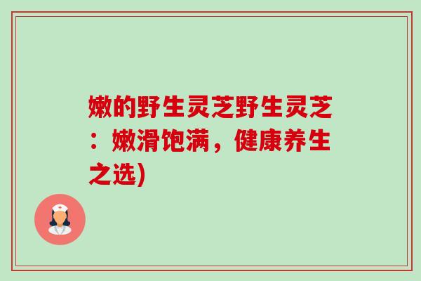 嫩的野生灵芝野生灵芝：嫩滑饱满，健康养生之选)-第1张图片-卓越灵芝孢子粉
