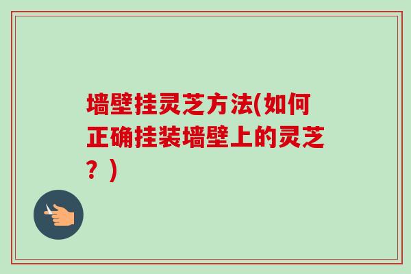 墙壁挂灵芝方法(如何正确挂装墙壁上的灵芝?)-第1张图片-卓越灵芝孢子粉 墙壁挂灵芝方法(如何正确挂装墙壁上的灵芝?)-第1张图片-卓越灵芝孢子粉