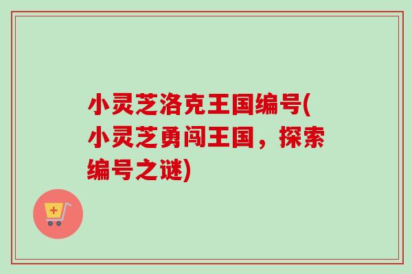 小灵芝洛克王国编号(小灵芝勇闯王国，探索编号之谜)-第1张图片-卓越灵芝孢子粉