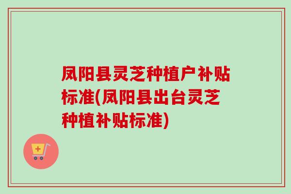 凤阳县灵芝种植户补贴标准(凤阳县出台灵芝种植补贴标准)-第1张图片-卓越灵芝孢子粉 凤阳县灵芝种植户补贴标准(凤阳县出台灵芝种植补贴标准)-第1张图片-卓越灵芝孢子粉