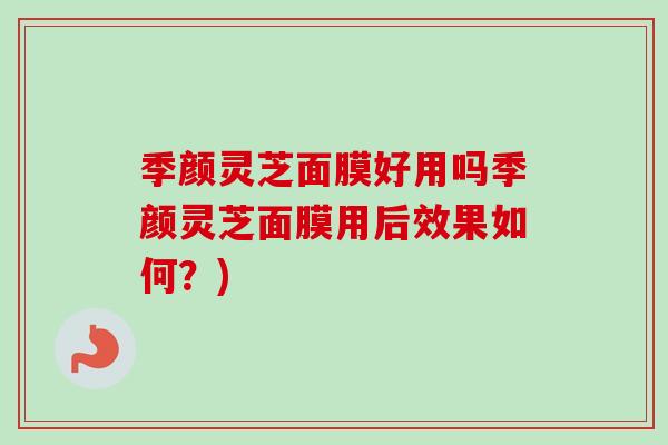 季颜灵芝面膜好用吗季颜灵芝面膜用后效果如何？)-第1张图片-卓越灵芝孢子粉