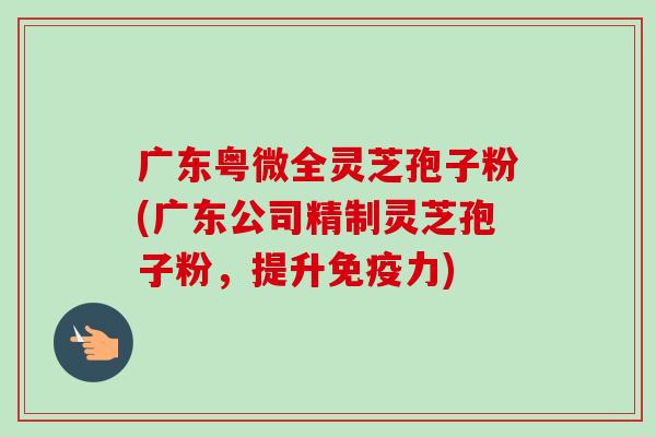 广东粤微全灵芝孢子粉(广东公司精制灵芝孢子粉,提升免疫力)-第1张图片-卓越灵芝孢子粉 广东粤微全灵芝孢子粉(广东公司精制灵芝孢子粉,提升免疫力)-第1张图片-卓越灵芝孢子粉