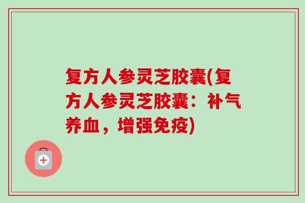复方人参灵芝胶囊(复方人参灵芝胶囊:补气养血,增强免疫)-第1张图片-卓越灵芝孢子粉 复方人参灵芝胶囊(复方人参灵芝胶囊:补气养血,增强免疫)-第1张图片-卓越灵芝孢子粉