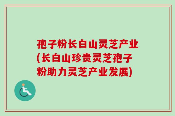 孢子粉长白山灵芝产业(长白山珍贵灵芝孢子粉助力灵芝产业发展)-第1张图片-卓越灵芝孢子粉