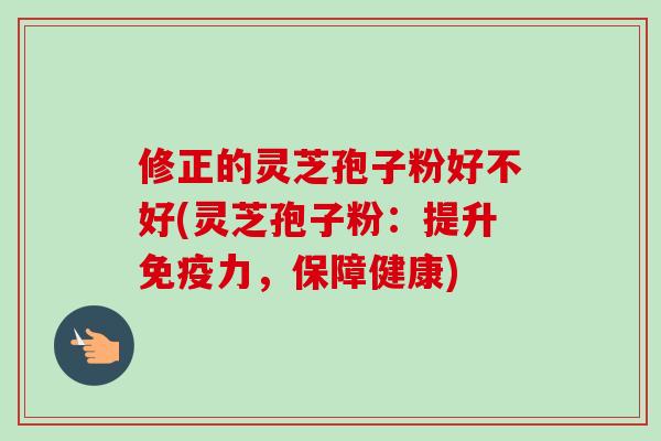修正的灵芝孢子粉好不好(灵芝孢子粉:提升免疫力,保障健康)-第1张图片-卓越灵芝孢子粉 修正的灵芝孢子粉好不好(灵芝孢子粉:提升免疫力,保障健康)-第1张图片-卓越灵芝孢子粉