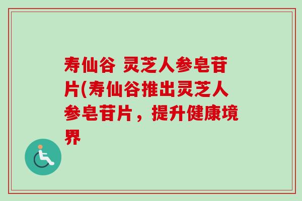 寿仙谷 灵芝人参皂苷片(寿仙谷推出灵芝人参皂苷片,提升健康境界-第1张图片-卓越灵芝孢子粉 寿仙谷 灵芝人参皂苷片(寿仙谷推出灵芝人参皂苷片,提升健康境界-第1张图片-卓越灵芝孢子粉