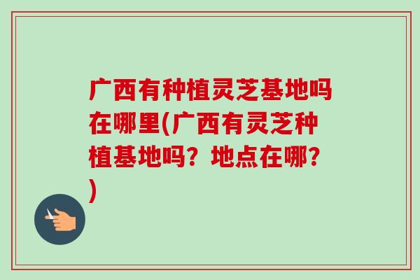 广西有种植灵芝基地吗在哪里(广西有灵芝种植基地吗?地点在哪?)-第1张图片-卓越灵芝孢子粉 广西有种植灵芝基地吗在哪里(广西有灵芝种植基地吗?地点在哪?)-第1张图片-卓越灵芝孢子粉