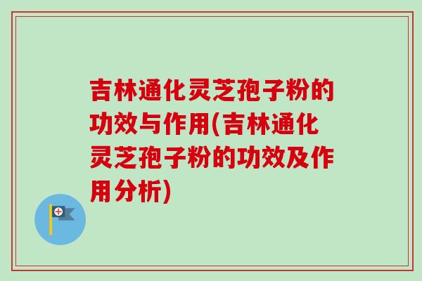 吉林通化灵芝孢子粉的功效与作用(吉林通化灵芝孢子粉的功效及作用分析)-第1张图片-卓越灵芝孢子粉